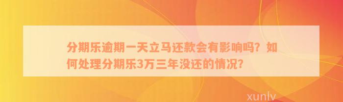 分期乐逾期一天立马还款会有影响吗？如何处理分期乐3万三年没还的情况？