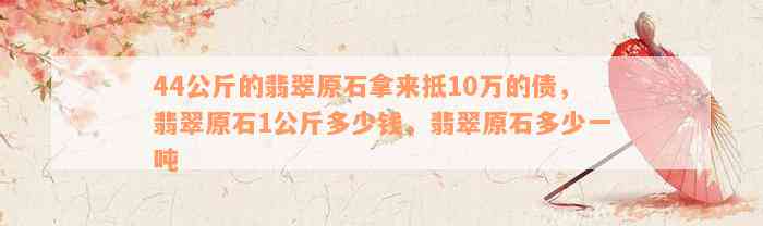 44公斤的翡翠原石拿来抵10万的债，翡翠原石1公斤多少钱，翡翠原石多少一吨