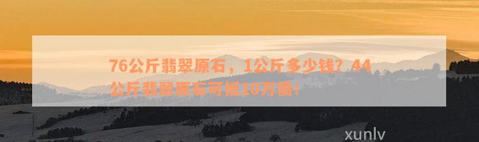 76公斤翡翠原石，1公斤多少钱？44公斤翡翠原石可抵10万债！