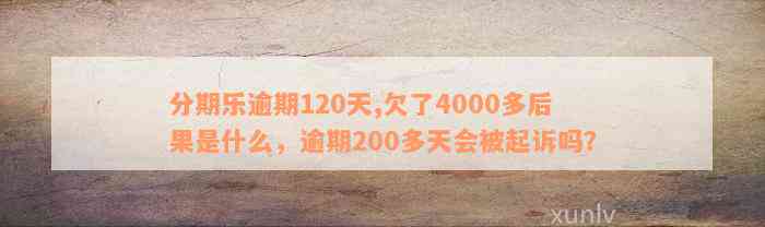 分期乐逾期120天,欠了4000多后果是什么，逾期200多天会被起诉吗？