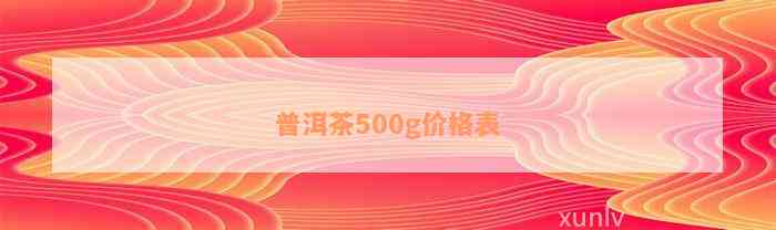 普洱茶500g价格表