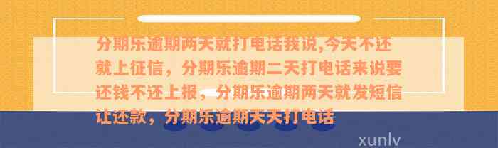 分期乐逾期两天就打电话我说,今天不还就上征信，分期乐逾期二天打电话来说要还钱不还上报，分期乐逾期两天就发短信让还款，分期乐逾期天天打电话