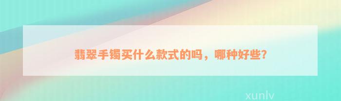 翡翠手镯买什么款式的吗，哪种好些？