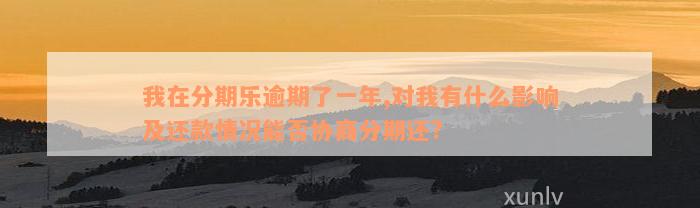 我在分期乐逾期了一年,对我有什么影响及还款情况能否协商分期还?