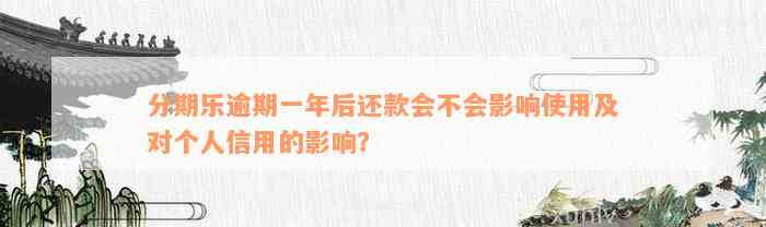 分期乐逾期一年后还款会不会影响使用及对个人信用的影响？