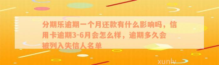 分期乐逾期一个月还款有什么影响吗，信用卡逾期3-6月会怎么样，逾期多久会被列入失信人名单