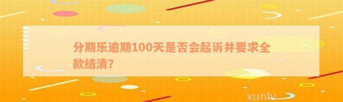 分期乐逾期100天是否会起诉并要求全款结清？