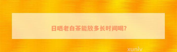 日晒老白茶能放多长时间喝？