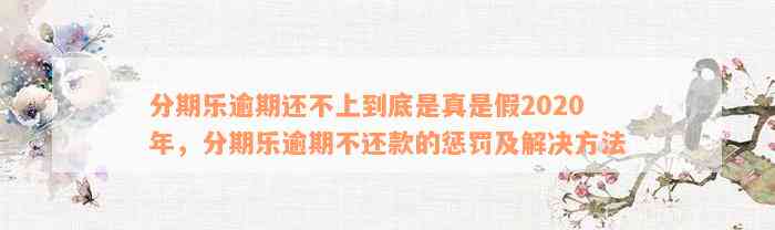 分期乐逾期还不上到底是真是假2020年，分期乐逾期不还款的惩罚及解决方法