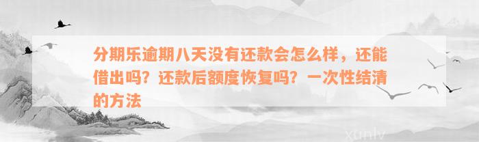 分期乐逾期八天没有还款会怎么样，还能借出吗？还款后额度恢复吗？一次性结清的方法