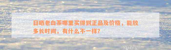 日晒老白茶哪里买得到正品及价格，能放多长时间，有什么不一样？