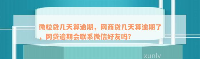 微粒贷几天算逾期，网商贷几天算逾期了，网贷逾期会联系微信好友吗？