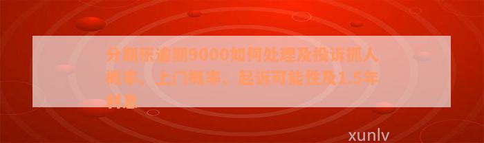 分期乐逾期9000如何处理及投诉抓人概率、上门概率、起诉可能性及1.5年利息