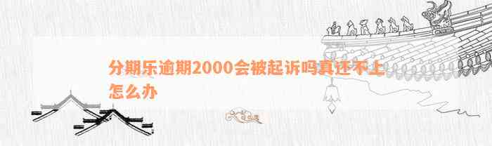 分期乐逾期2000会被起诉吗真还不上怎么办