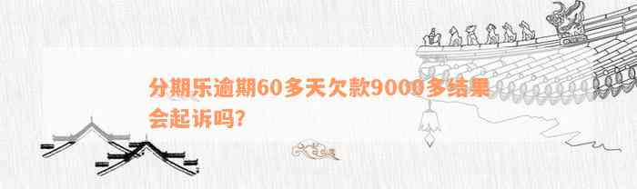 分期乐逾期60多天欠款9000多结果会起诉吗？