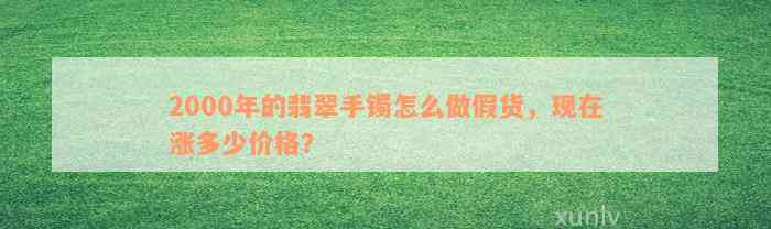 2000年的翡翠手镯怎么做假货，现在涨多少价格？