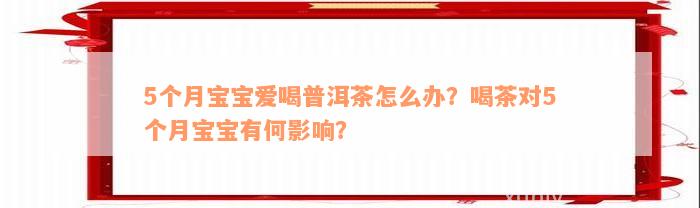 5个月宝宝爱喝普洱茶怎么办？喝茶对5个月宝宝有何影响？