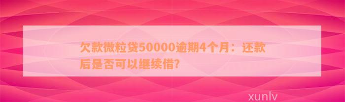 欠款微粒贷50000逾期4个月：还款后是否可以继续借？