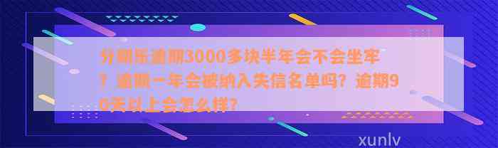 分期乐逾期3000多块半年会不会坐牢？逾期一年会被纳入失信名单吗？逾期90天以上会怎么样？