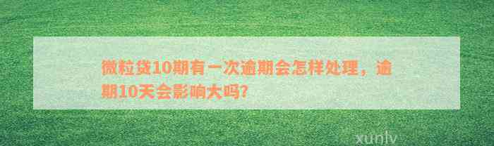 微粒贷10期有一次逾期会怎样处理，逾期10天会影响大吗？