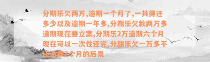 分期乐欠两万,逾期一个月了,一共得还多少以及逾期一年多,分期乐欠款两万多逾期现在要立案,分期乐2万逾期六个月现在可以一次性还完,分期乐欠一万多不还逾期2个月的后果