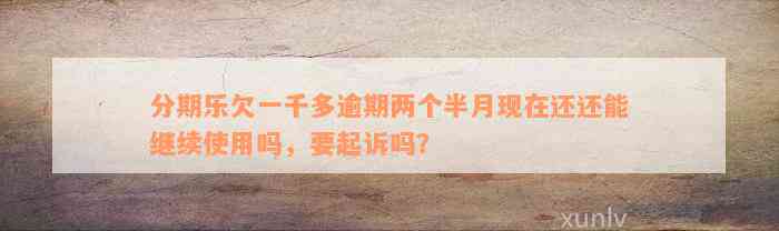 分期乐欠一千多逾期两个半月现在还还能继续使用吗，要起诉吗？