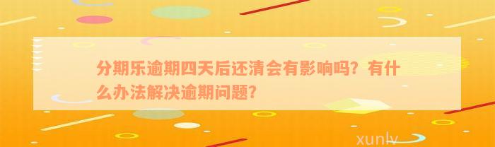 分期乐逾期四天后还清会有影响吗？有什么办法解决逾期问题？