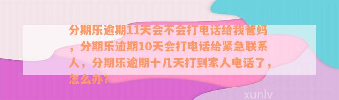 分期乐逾期11天会不会打电话给我爸妈，分期乐逾期10天会打电话给紧急联系人，分期乐逾期十几天打到家人电话了，怎么办？