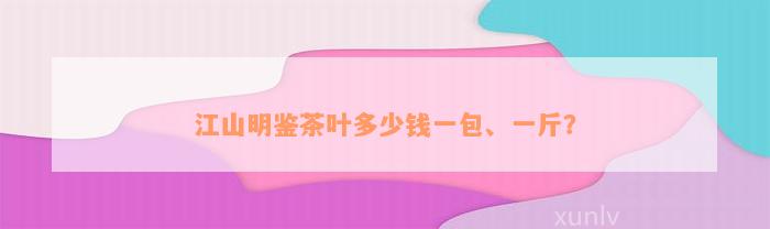 江山明鉴茶叶多少钱一包、一斤？