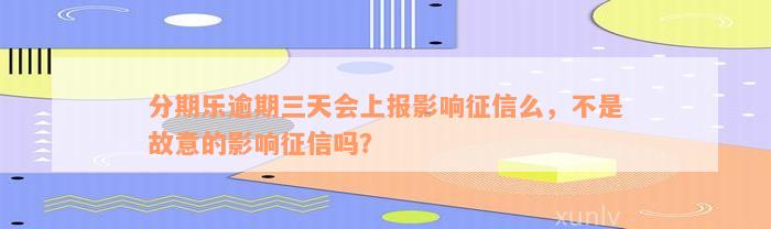 分期乐逾期三天会上报影响征信么，不是故意的影响征信吗？