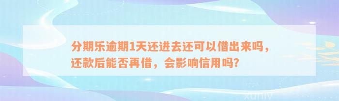 分期乐逾期1天还进去还可以借出来吗，还款后能否再借，会影响信用吗？