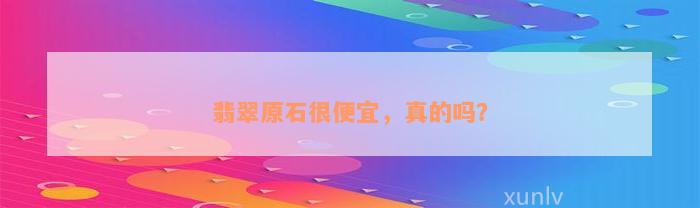 翡翠原石很便宜，真的吗？