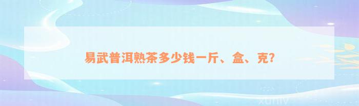 易武普洱熟茶多少钱一斤、盒、克？