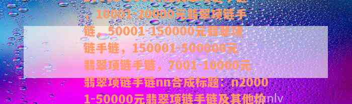 20001-50000元翡翠项链手链，10001-20000元翡翠项链手链，50001-150000元翡翠项链手链，150001-500000元翡翠项链手链，7001-10000元翡翠项链手链nn合成标题：n20001-50000元翡翠项链手链及其他价格范围的精美翡翠首饰