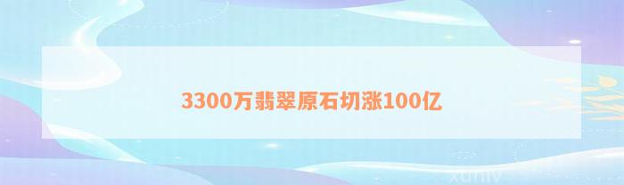 3300万翡翠原石切涨100亿