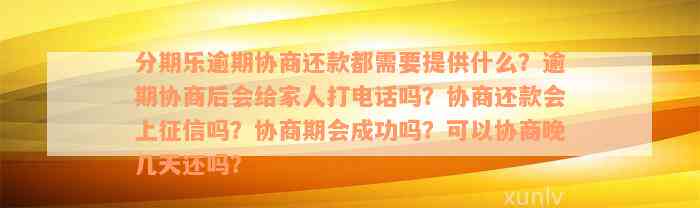 分期乐逾期协商还款都需要提供什么？逾期协商后会给家人打电话吗？协商还款会上征信吗？协商期会成功吗？可以协商晚几天还吗？