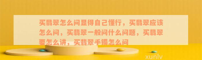 买翡翠怎么问显得自己懂行，买翡翠应该怎么问，买翡翠一般问什么问题，买翡翠要怎么讲，买翡翠手镯怎么问