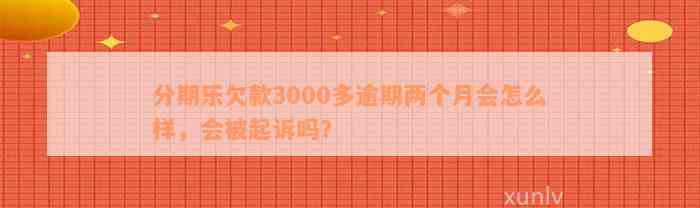 分期乐欠款3000多逾期两个月会怎么样，会被起诉吗？