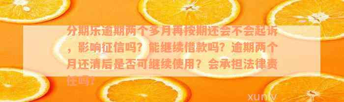 分期乐逾期两个多月再按期还会不会起诉，影响征信吗？能继续借款吗？逾期两个月还清后是否可继续使用？会承担法律责任吗？