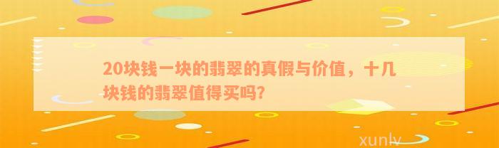 20块钱一块的翡翠的真假与价值，十几块钱的翡翠值得买吗？