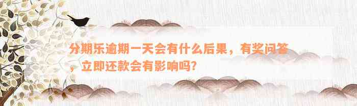 分期乐逾期一天会有什么后果，有奖问答，立即还款会有影响吗？