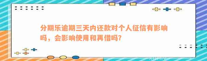 分期乐逾期三天内还款对个人征信有影响吗，会影响使用和再借吗？