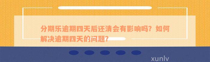 分期乐逾期四天后还清会有影响吗？如何解决逾期四天的问题？