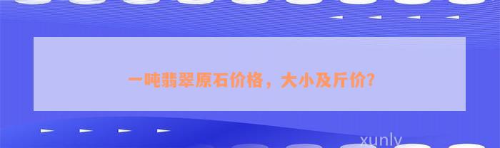 一吨翡翠原石价格，大小及斤价？