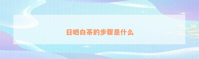 日晒白茶的步骤是什么