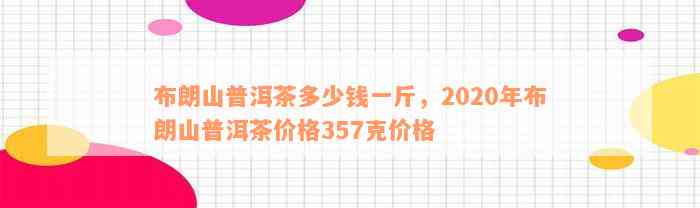 布朗山普洱茶多少钱一斤，2020年布朗山普洱茶价格357克价格