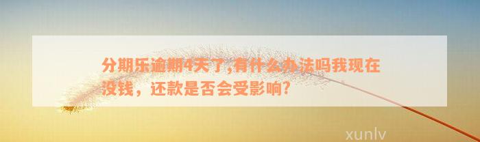 分期乐逾期4天了,有什么办法吗我现在没钱，还款是否会受影响?