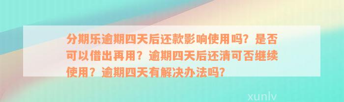 分期乐逾期四天后还款影响使用吗？是否可以借出再用？逾期四天后还清可否继续使用？逾期四天有解决办法吗？