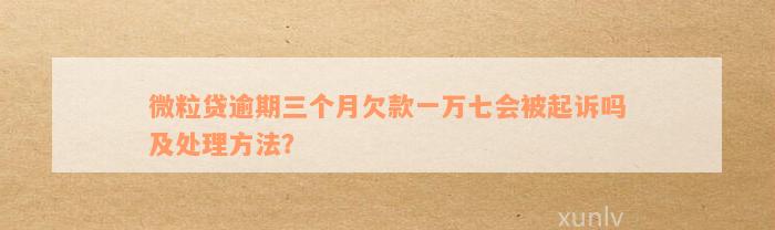 微粒贷逾期三个月欠款一万七会被起诉吗及处理方法？