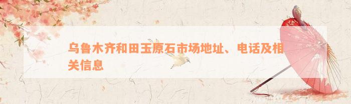 乌鲁木齐和田玉原石市场地址、电话及相关信息